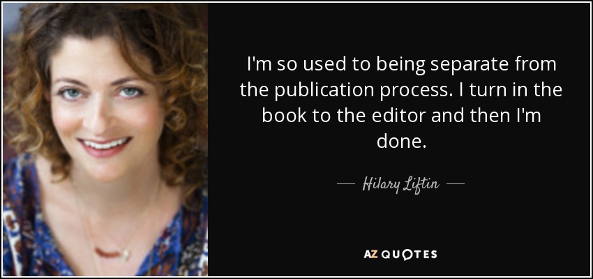 I'm so used to being separate from the publication process. I turn in the book to the editor and then I'm done. - Hilary Liftin
