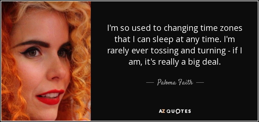 I'm so used to changing time zones that I can sleep at any time. I'm rarely ever tossing and turning - if I am, it's really a big deal. - Paloma Faith