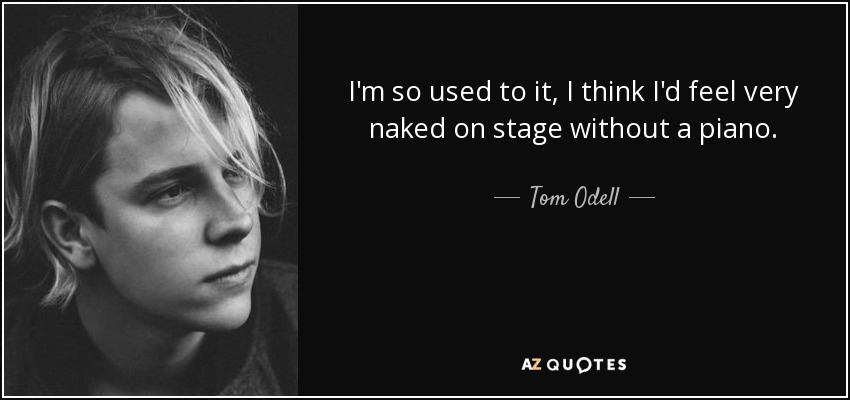 I'm so used to it, I think I'd feel very naked on stage without a piano. - Tom Odell