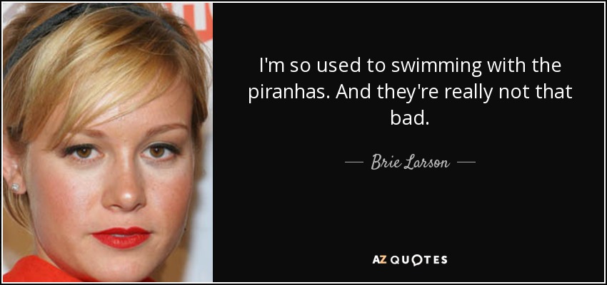 I'm so used to swimming with the piranhas. And they're really not that bad. - Brie Larson
