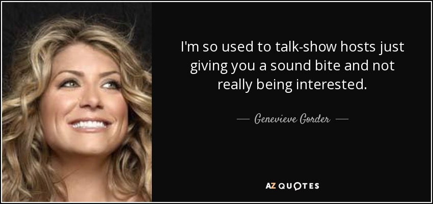 I'm so used to talk-show hosts just giving you a sound bite and not really being interested. - Genevieve Gorder