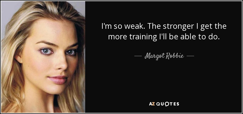 I'm so weak. The stronger I get the more training I'll be able to do. - Margot Robbie