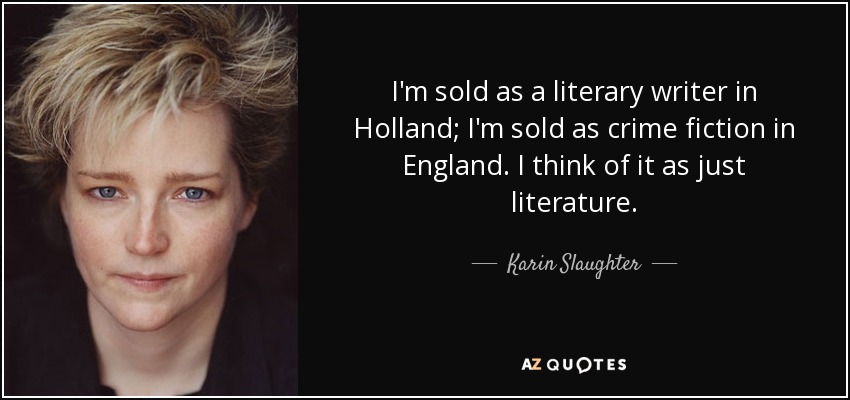 I'm sold as a literary writer in Holland; I'm sold as crime fiction in England. I think of it as just literature. - Karin Slaughter