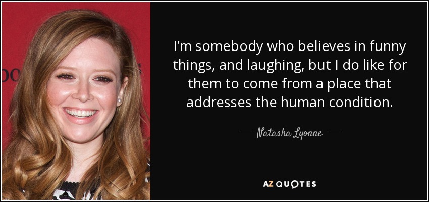 I'm somebody who believes in funny things, and laughing, but I do like for them to come from a place that addresses the human condition. - Natasha Lyonne
