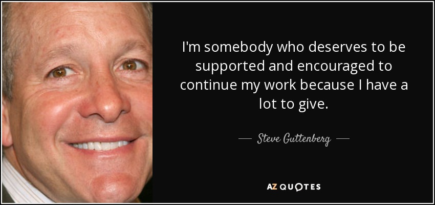 I'm somebody who deserves to be supported and encouraged to continue my work because I have a lot to give. - Steve Guttenberg