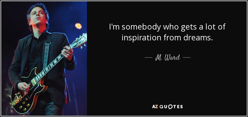 I'm somebody who gets a lot of inspiration from dreams. - M. Ward