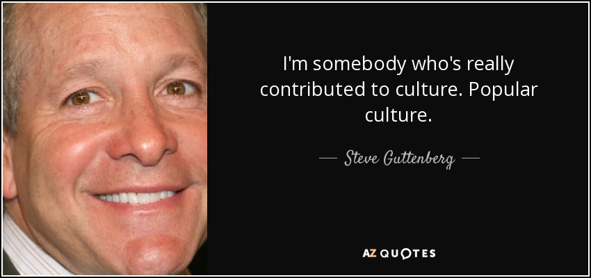 I'm somebody who's really contributed to culture. Popular culture. - Steve Guttenberg
