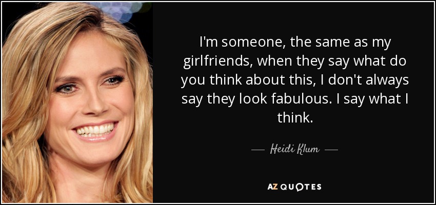 I'm someone, the same as my girlfriends, when they say what do you think about this, I don't always say they look fabulous. I say what I think. - Heidi Klum