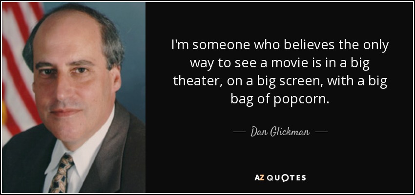 I'm someone who believes the only way to see a movie is in a big theater, on a big screen, with a big bag of popcorn. - Dan Glickman