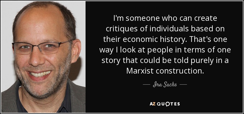 I'm someone who can create critiques of individuals based on their economic history. That's one way I look at people in terms of one story that could be told purely in a Marxist construction. - Ira Sachs