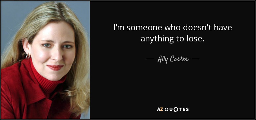 I'm someone who doesn't have anything to lose. - Ally Carter