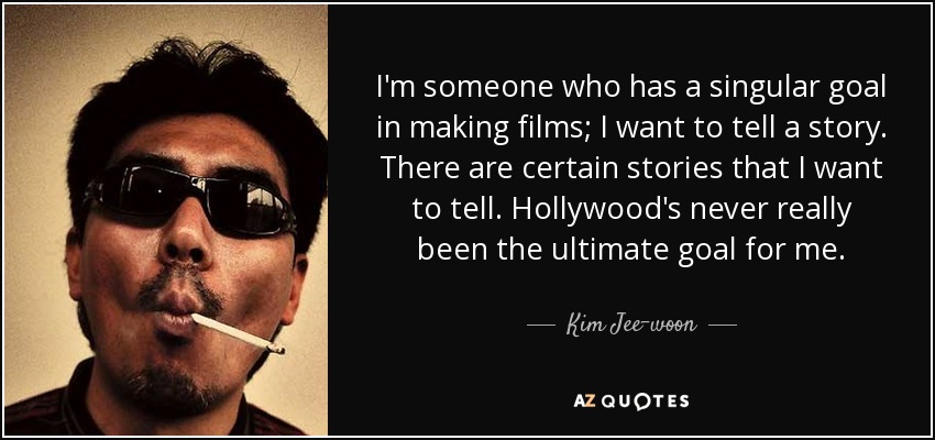 I'm someone who has a singular goal in making films; I want to tell a story. There are certain stories that I want to tell. Hollywood's never really been the ultimate goal for me. - Kim Jee-woon