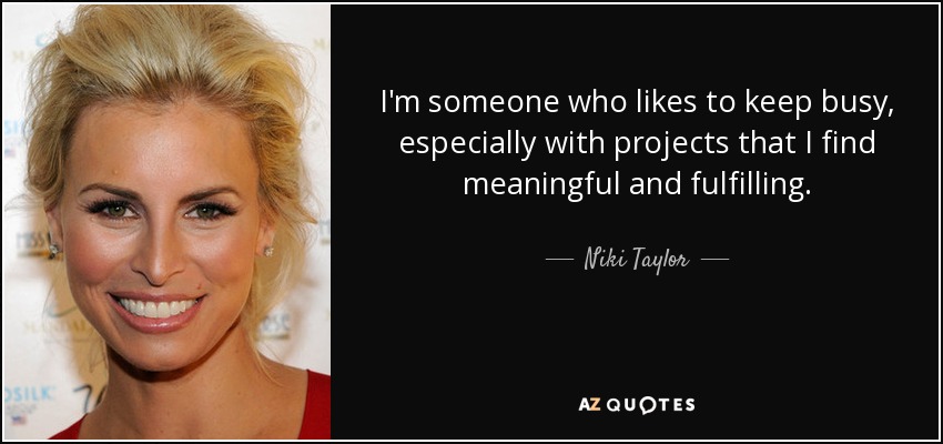 I'm someone who likes to keep busy, especially with projects that I find meaningful and fulfilling. - Niki Taylor