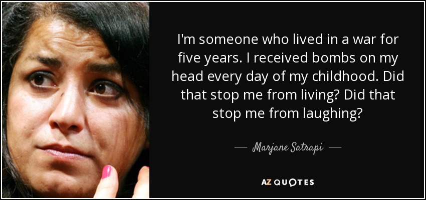 I'm someone who lived in a war for five years. I received bombs on my head every day of my childhood. Did that stop me from living? Did that stop me from laughing? - Marjane Satrapi
