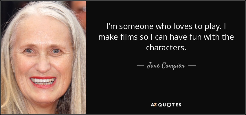 I'm someone who loves to play. I make films so I can have fun with the characters. - Jane Campion
