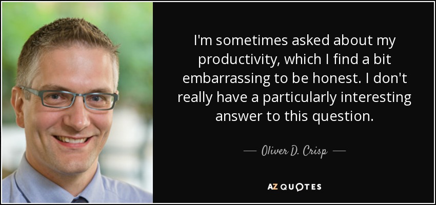 I'm sometimes asked about my productivity, which I find a bit embarrassing to be honest. I don't really have a particularly interesting answer to this question. - Oliver D. Crisp