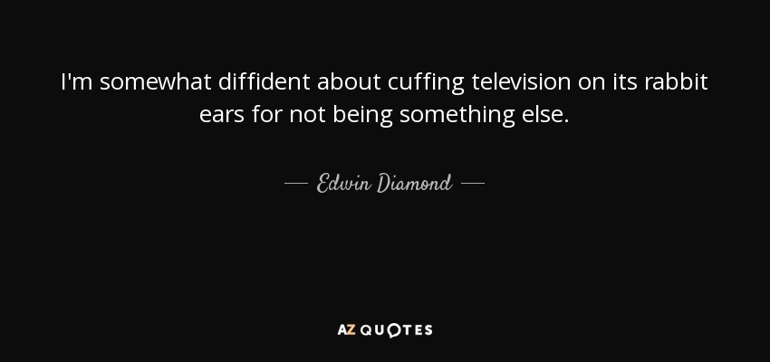 I'm somewhat diffident about cuffing television on its rabbit ears for not being something else. - Edwin Diamond