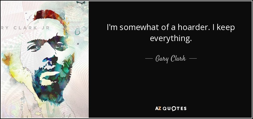 I'm somewhat of a hoarder. I keep everything. - Gary Clark, Jr.