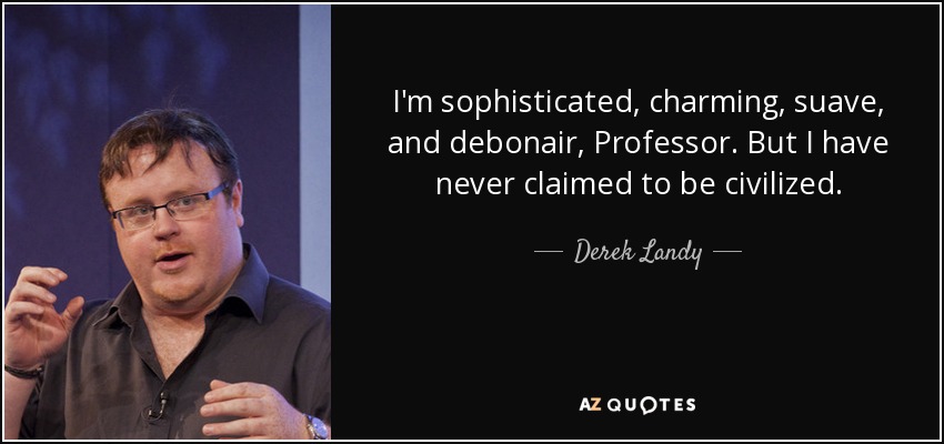 I'm sophisticated, charming, suave, and debonair, Professor. But I have never claimed to be civilized. - Derek Landy