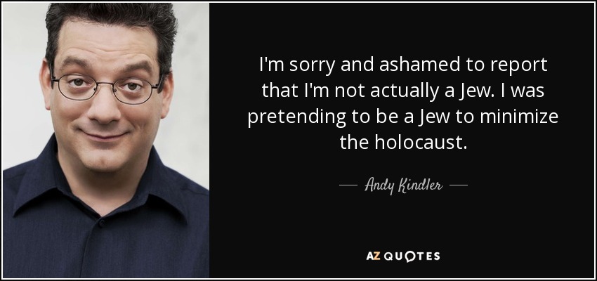I'm sorry and ashamed to report that I'm not actually a Jew. I was pretending to be a Jew to minimize the holocaust. - Andy Kindler