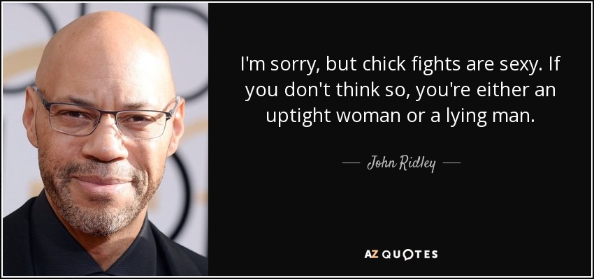 I'm sorry, but chick fights are sexy. If you don't think so, you're either an uptight woman or a lying man. - John Ridley