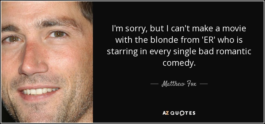 I'm sorry, but I can't make a movie with the blonde from 'ER' who is starring in every single bad romantic comedy. - Matthew Fox