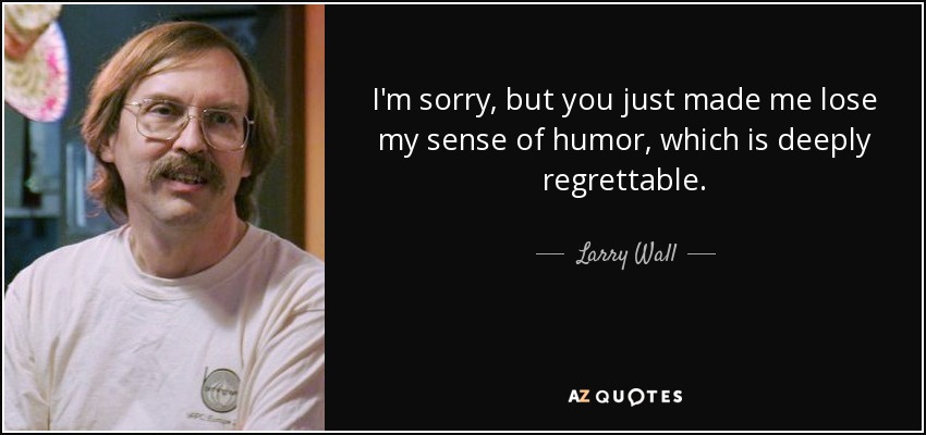 I'm sorry, but you just made me lose my sense of humor, which is deeply regrettable. - Larry Wall