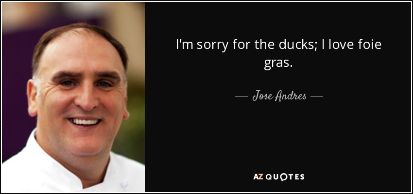 I'm sorry for the ducks; I love foie gras. - Jose Andres