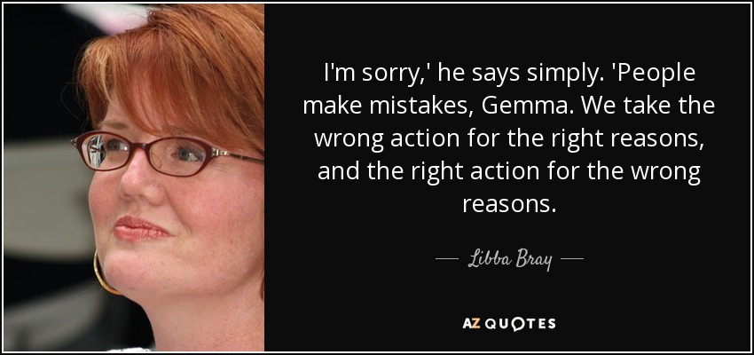 I'm sorry,' he says simply. 'People make mistakes, Gemma. We take the wrong action for the right reasons, and the right action for the wrong reasons. - Libba Bray