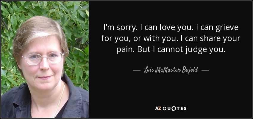 I'm sorry. I can love you. I can grieve for you, or with you. I can share your pain. But I cannot judge you. - Lois McMaster Bujold