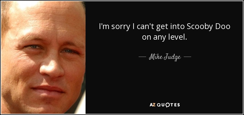 I'm sorry I can't get into Scooby Doo on any level. - Mike Judge