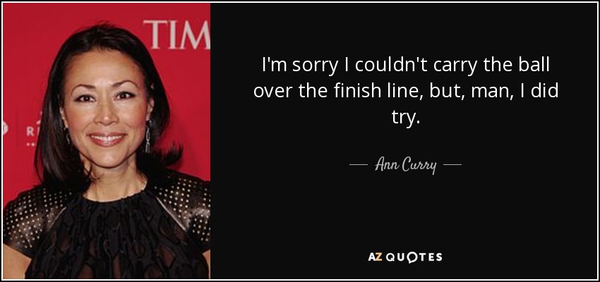 I'm sorry I couldn't carry the ball over the finish line, but, man, I did try. - Ann Curry