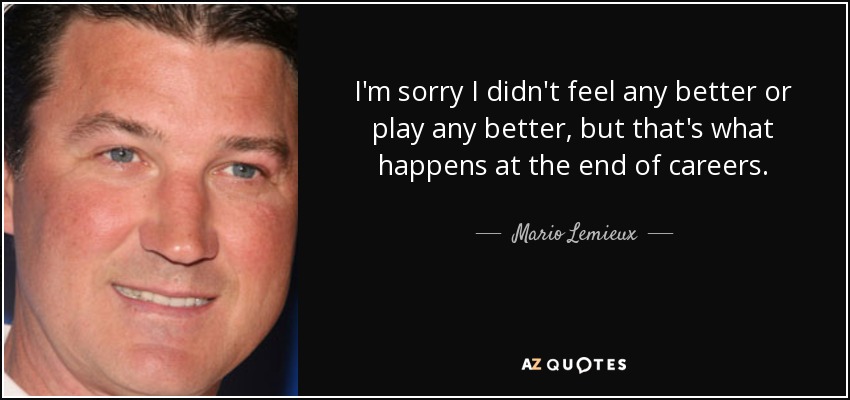 I'm sorry I didn't feel any better or play any better, but that's what happens at the end of careers. - Mario Lemieux