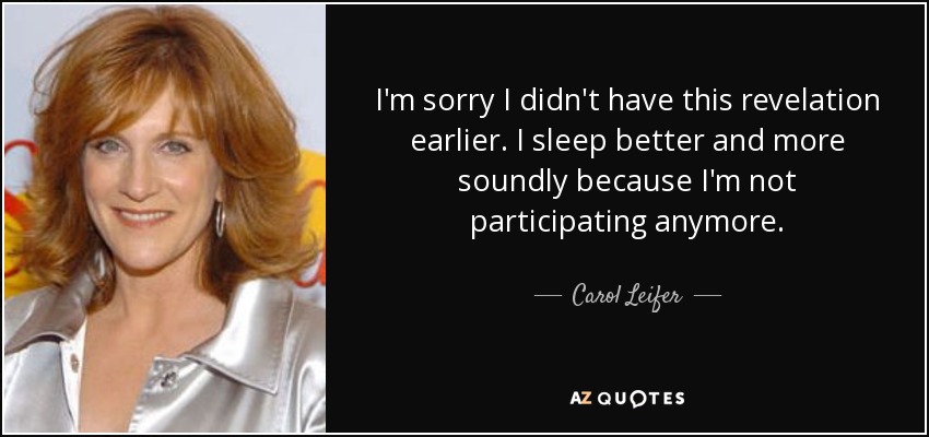I'm sorry I didn't have this revelation earlier. I sleep better and more soundly because I'm not participating anymore. - Carol Leifer