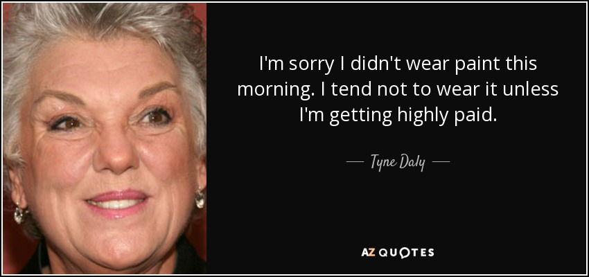 I'm sorry I didn't wear paint this morning. I tend not to wear it unless I'm getting highly paid. - Tyne Daly