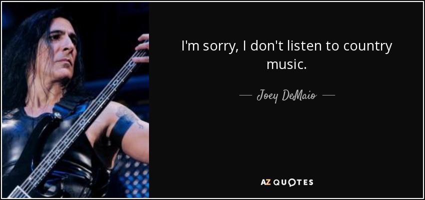 I'm sorry, I don't listen to country music. - Joey DeMaio