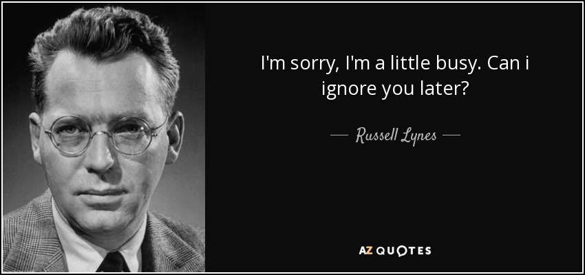 I'm sorry, I'm a little busy. Can i ignore you later? - Russell Lynes
