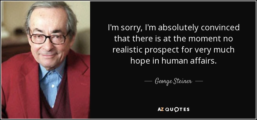 I'm sorry, I'm absolutely convinced that there is at the moment no realistic prospect for very much hope in human affairs. - George Steiner