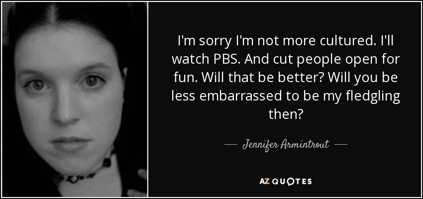 I'm sorry I'm not more cultured. I'll watch PBS. And cut people open for fun. Will that be better? Will you be less embarrassed to be my fledgling then? - Jennifer Armintrout
