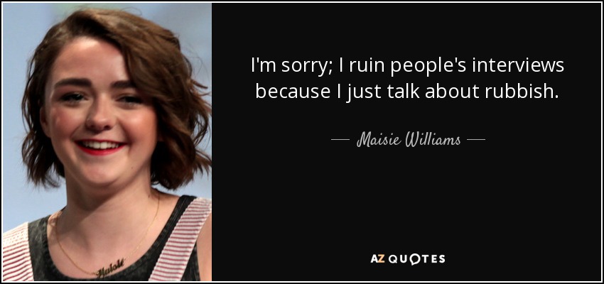 I'm sorry; I ruin people's interviews because I just talk about rubbish. - Maisie Williams