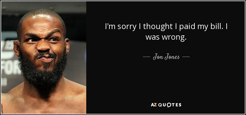 I'm sorry I thought I paid my bill. I was wrong. - Jon Jones