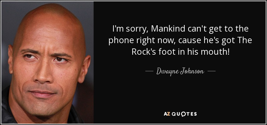 I'm sorry, Mankind can't get to the phone right now, cause he's got The Rock's foot in his mouth! - Dwayne Johnson