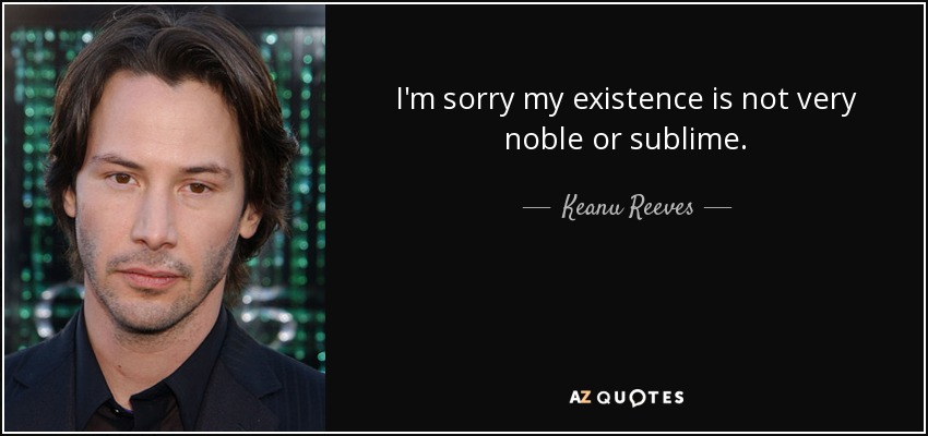 I'm sorry my existence is not very noble or sublime. - Keanu Reeves