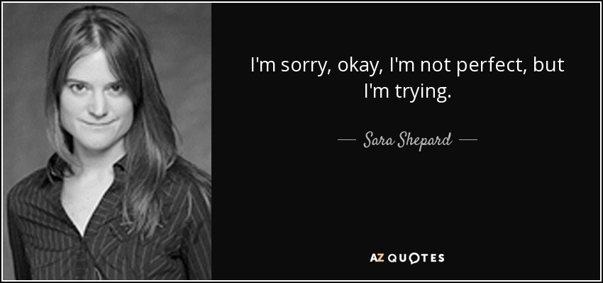 I'm sorry, okay, I'm not perfect, but I'm trying. - Sara Shepard