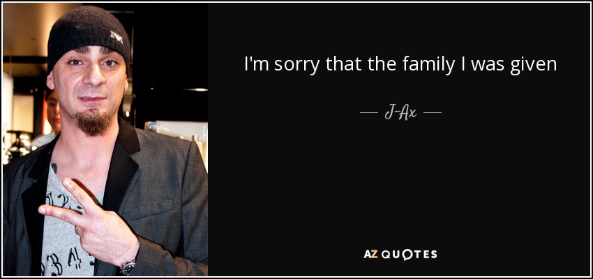 I'm sorry that the family I was given has created so much chaos in the family I've chosen. - J-Ax