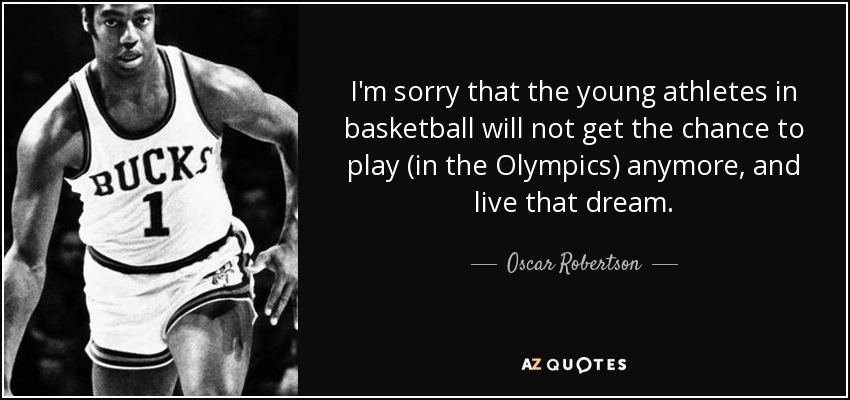 I'm sorry that the young athletes in basketball will not get the chance to play (in the Olympics) anymore, and live that dream. - Oscar Robertson