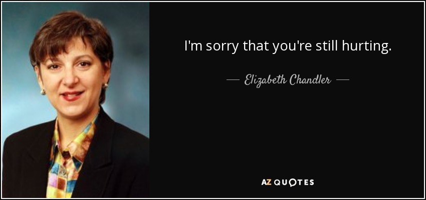 I'm sorry that you're still hurting. - Elizabeth Chandler