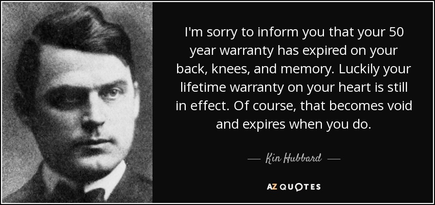 I'm sorry to inform you that your 50 year warranty has expired on your back, knees, and memory. Luckily your lifetime warranty on your heart is still in effect. Of course, that becomes void and expires when you do. - Kin Hubbard