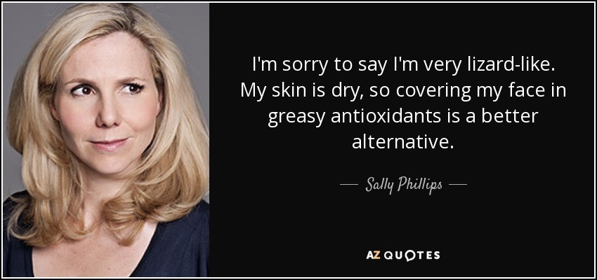 I'm sorry to say I'm very lizard-like. My skin is dry, so covering my face in greasy antioxidants is a better alternative. - Sally Phillips