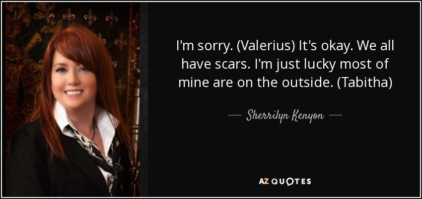 I'm sorry. (Valerius) It's okay. We all have scars. I'm just lucky most of mine are on the outside. (Tabitha) - Sherrilyn Kenyon